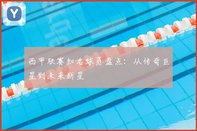 西甲联赛知名球员盘点:从传奇巨星到未来新星