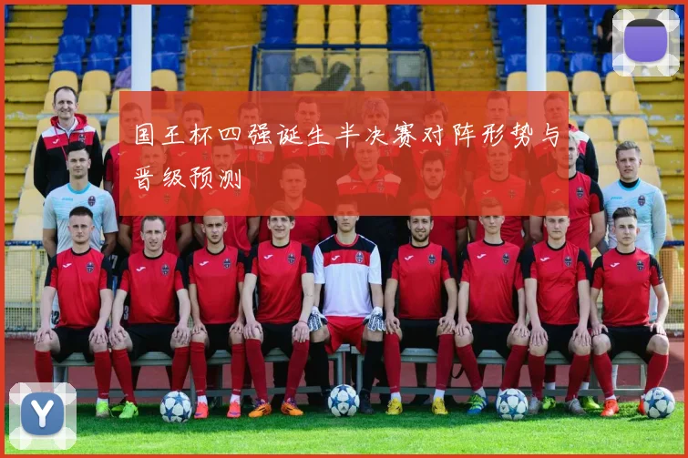 国王杯四强诞生半决赛对阵形势与晋级预测