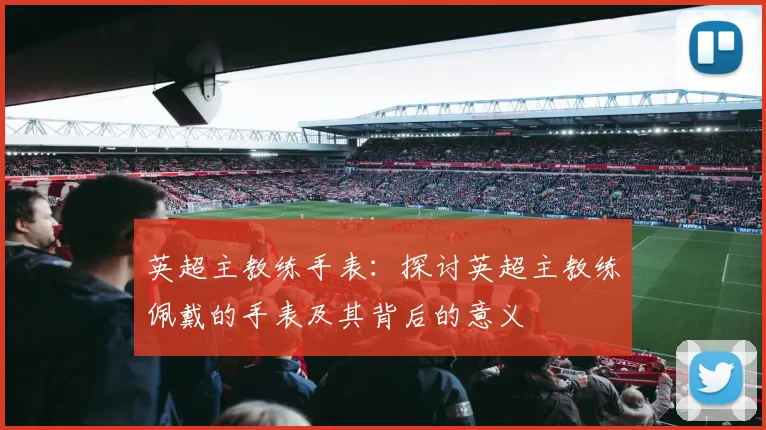 英超主教练手表:探讨英超主教练佩戴的手表及其背后的意义