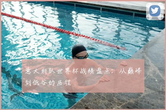 意大利队世界杯战绩盘点:从巅峰到低谷的历程