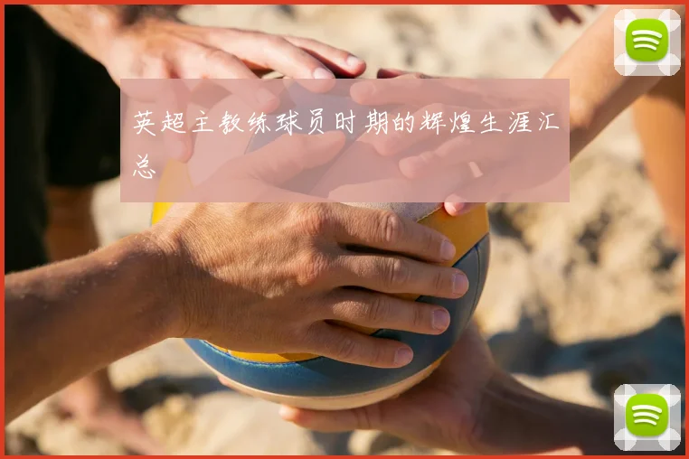 英超主教练球员时期的辉煌生涯汇总