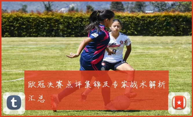 欧冠决赛点评集锦及专家战术解析汇总