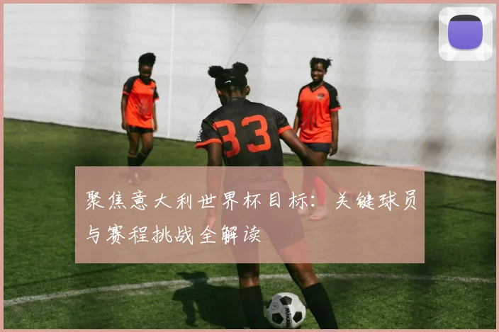 聚焦意大利世界杯目标:关键球员与赛程挑战全解读