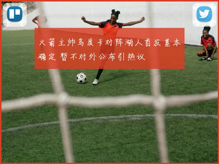 火箭主帅乌度卡对阵湖人首发基本确定 暂不对外公布引热议