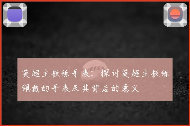 英超主教练手表:探讨英超主教练佩戴的手表及其背后的意义