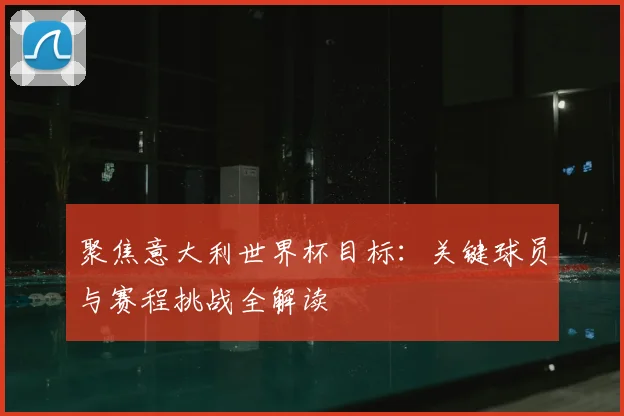 聚焦意大利世界杯目标:关键球员与赛程挑战全解读