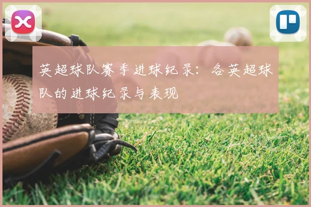 英超球队赛季进球纪录：各英超球队的进球纪录与表现