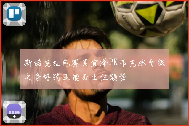 斯诺克红包赛吴宜泽PK韦克林晋级之争塔猜亚能否止住颓势