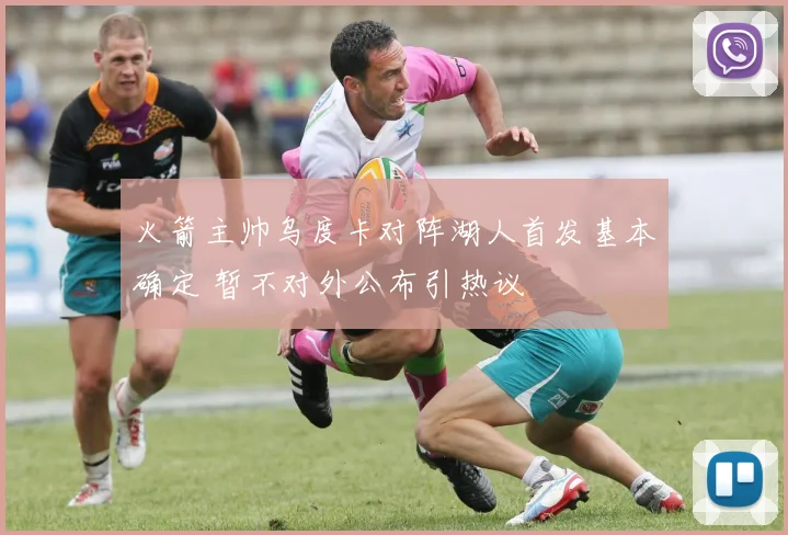 火箭主帅乌度卡对阵湖人首发基本确定 暂不对外公布引热议